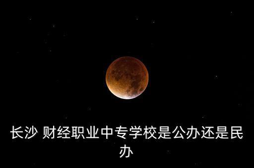 長(zhǎng)沙 財(cái)經(jīng)職業(yè)中專(zhuān)學(xué)校是公辦還是民辦