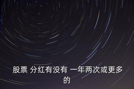  股票 分紅有沒(méi)有 一年兩次或更多的