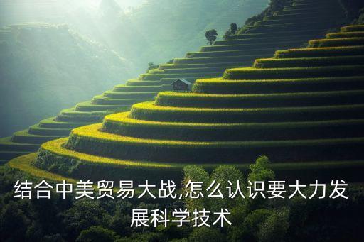 結(jié)合中美貿(mào)易大戰(zhàn),怎么認(rèn)識要大力發(fā)展科學(xué)技術(shù)