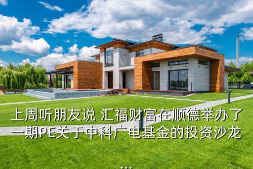 上周聽朋友說 匯福財富在順德舉辦了一期PE關(guān)于中科廣電基金的投資沙龍...