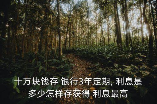 十萬(wàn)塊錢(qián)存 銀行3年定期, 利息是多少怎樣存獲得 利息最高