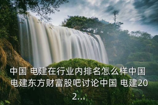中國 電建在行業(yè)內(nèi)排名怎么樣中國 電建東方財(cái)富股吧討論中國 電建202...