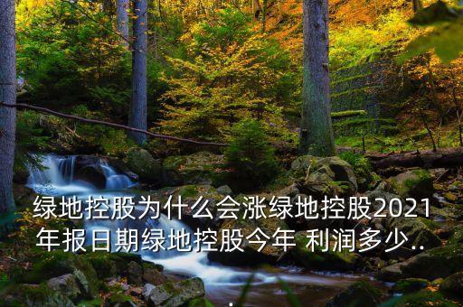綠地控股為什么會(huì)漲綠地控股2021年報(bào)日期綠地控股今年 利潤多少...