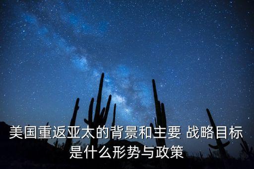 美國重返亞太的背景和主要 戰(zhàn)略目標(biāo)是什么形勢與政策