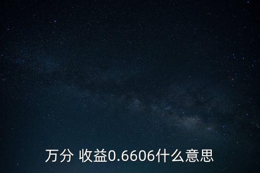 萬(wàn)分 收益0.6606什么意思
