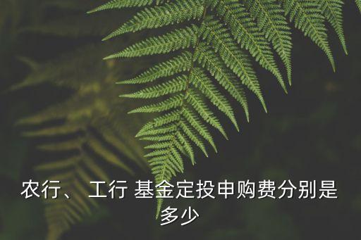 農(nóng)行、 工行 基金定投申購費分別是多少