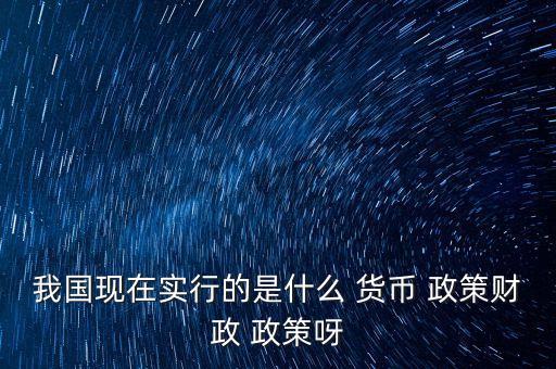 我國(guó)現(xiàn)在實(shí)行的是什么 貨幣 政策財(cái)政 政策呀