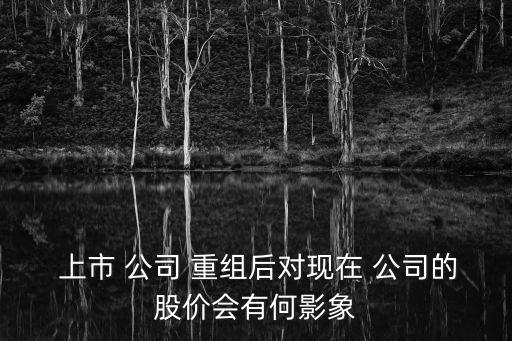  上市 公司 重組后對(duì)現(xiàn)在 公司的股價(jià)會(huì)有何影象