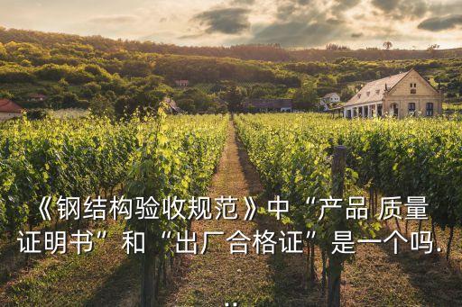 《鋼結(jié)構(gòu)驗(yàn)收規(guī)范》中“產(chǎn)品 質(zhì)量 證明書(shū)”和“出廠合格證”是一個(gè)嗎...