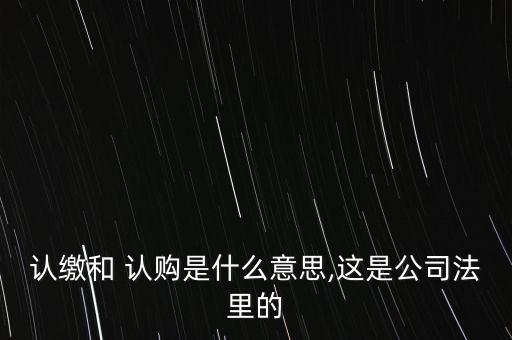 認(rèn)繳和 認(rèn)購是什么意思,這是公司法里的