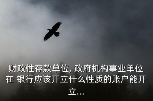財(cái)政性存款單位, 政府機(jī)構(gòu)事業(yè)單位在 銀行應(yīng)該開立什么性質(zhì)的賬戶能開立...