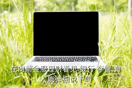 在向前金服理財(cái)看見 銀行 存管,有人能詳細(xì)說下嗎