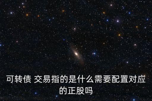 可轉(zhuǎn)債 交易指的是什么需要配置對應的正股嗎