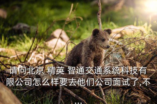 請(qǐng)問北京 精英 智通交通系統(tǒng)科技有限公司怎么樣要去他們公司面試了,不...