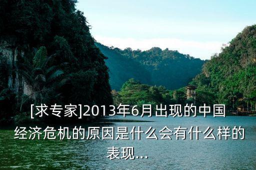 [求專家]2013年6月出現(xiàn)的中國 經(jīng)濟(jì)危機(jī)的原因是什么會(huì)有什么樣的表現(xiàn)...