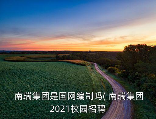  南瑞集團是國網(wǎng)編制嗎( 南瑞集團2021校園招聘