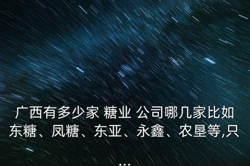 廣西有多少家 糖業(yè) 公司哪幾家比如東糖、鳳糖、東亞、永鑫、農(nóng)墾等,只...