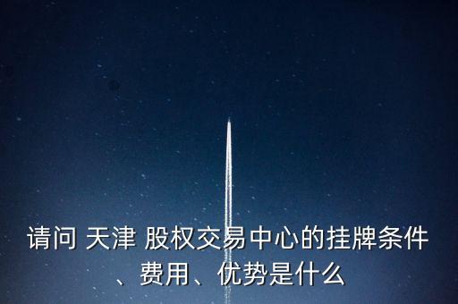 請(qǐng)問 天津 股權(quán)交易中心的掛牌條件、費(fèi)用、優(yōu)勢(shì)是什么