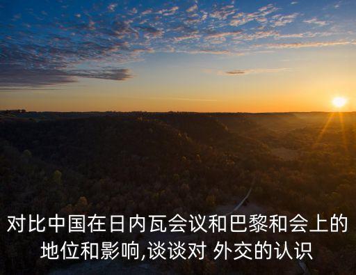 對(duì)比中國在日內(nèi)瓦會(huì)議和巴黎和會(huì)上的地位和影響,談?wù)剬?duì) 外交的認(rèn)識(shí)