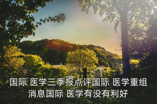國際 醫(yī)學(xué)三季報點評國際 醫(yī)學(xué)重組消息國際 醫(yī)學(xué)有沒有利好