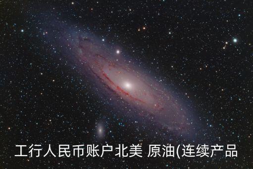 工行人民幣賬戶北美 原油(連續(xù)產(chǎn)品