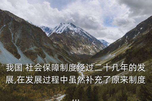 我國(guó) 社會(huì)保障制度經(jīng)過二十幾年的發(fā)展,在發(fā)展過程中雖然補(bǔ)充了原來制度...