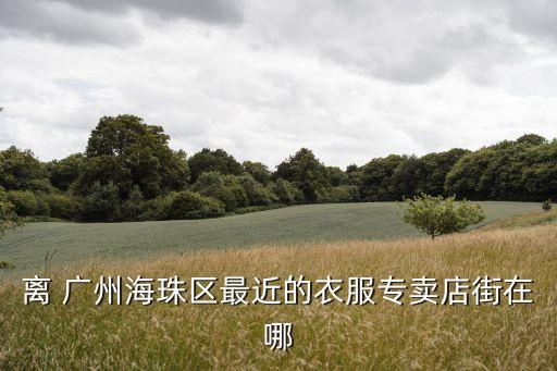 離 廣州海珠區(qū)最近的衣服專賣(mài)店街在哪