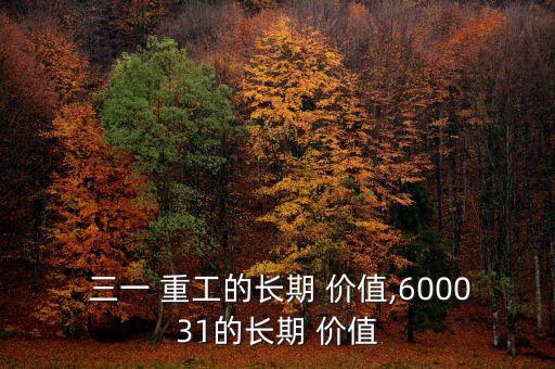  三一 重工的長(zhǎng)期 價(jià)值,600031的長(zhǎng)期 價(jià)值