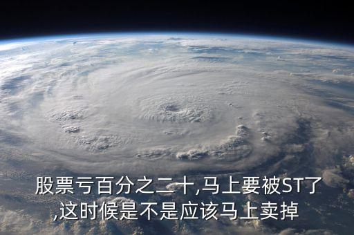  股票虧百分之二十,馬上要被ST了,這時(shí)候是不是應(yīng)該馬上賣(mài)掉