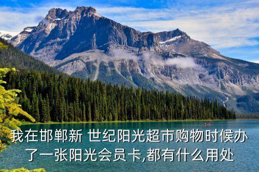 我在邯鄲新 世紀(jì)陽(yáng)光超市購(gòu)物時(shí)候辦了一張陽(yáng)光會(huì)員卡,都有什么用處