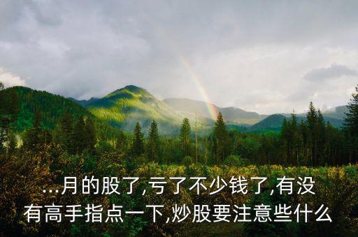...月的股了,虧了不少錢(qián)了,有沒(méi)有高手指點(diǎn)一下,炒股要注意些什么