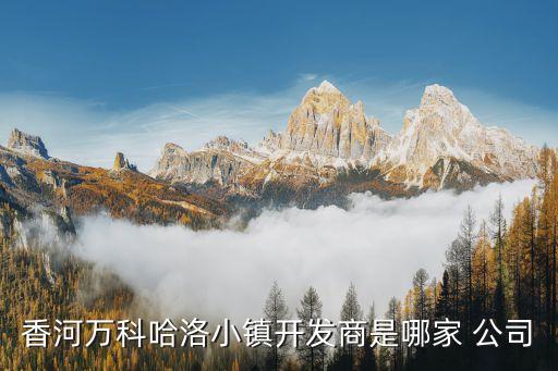 香河萬(wàn)科哈洛小鎮(zhèn)開發(fā)商是哪家 公司