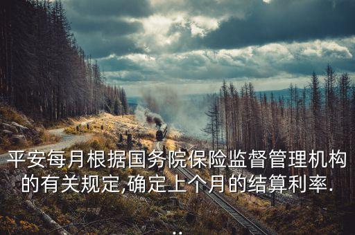 平安每月根據(jù)國務(wù)院保險監(jiān)督管理機(jī)構(gòu)的有關(guān)規(guī)定,確定上個月的結(jié)算利率...