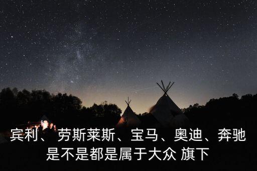 賓利、 勞斯萊斯、寶馬、奧迪、奔馳是不是都是屬于大眾 旗下