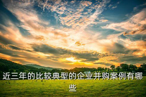 近三年的比較典型的企業(yè)并購(gòu)案例有哪些