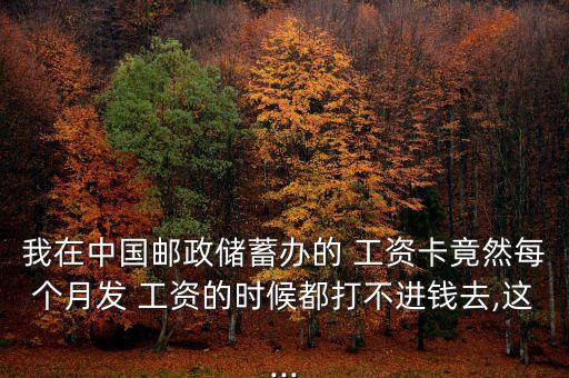 我在中國郵政儲蓄辦的 工資卡竟然每個月發(fā) 工資的時(shí)候都打不進(jìn)錢去,這...