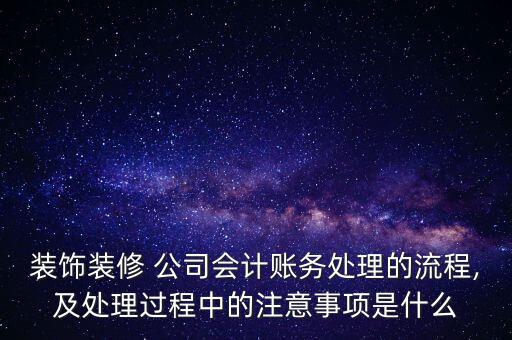 裝飾裝修 公司會計賬務(wù)處理的流程,及處理過程中的注意事項是什么