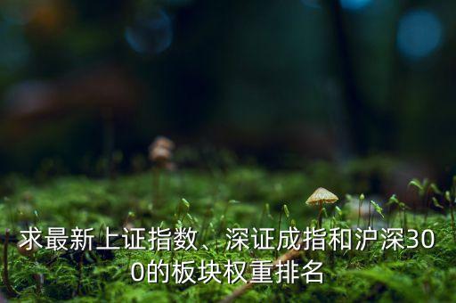 求最新上證指數(shù)、深證成指和滬深300的板塊權重排名