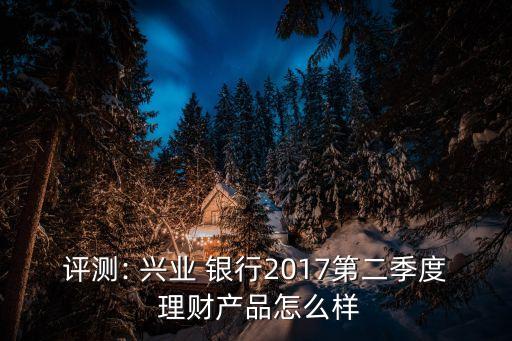 評測: 興業(yè) 銀行2017第二季度 理財(cái)產(chǎn)品怎么樣