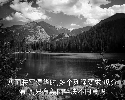 八國聯(lián)軍侵華時,多個列強(qiáng)要求 瓜分清朝,只有美國堅決不同意嗎