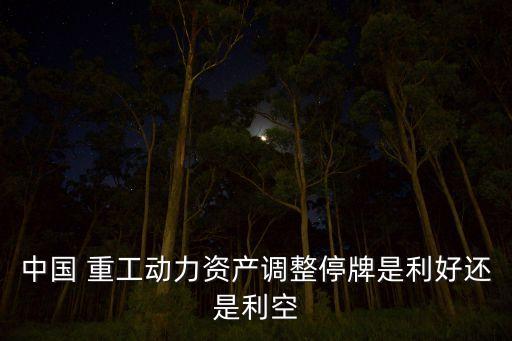中國 重工動力資產調整停牌是利好還是利空