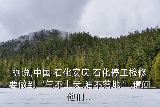 據(jù)說,中國 石化安慶 石化停工檢修要做到“氣不上天,油不落地”,請問他們...
