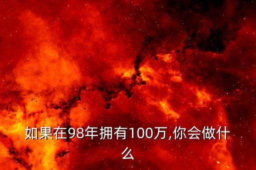 如果在98年擁有100萬(wàn),你會(huì)做什么