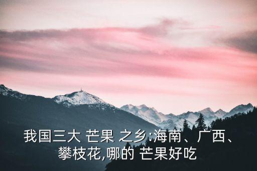 我國(guó)三大 芒果 之鄉(xiāng):海南、廣西、攀枝花,哪的 芒果好吃