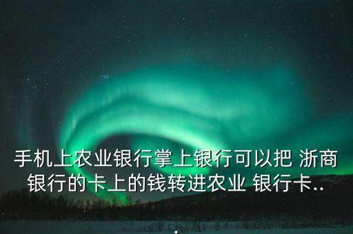 手機上農業(yè)銀行掌上銀行可以把 浙商銀行的卡上的錢轉進農業(yè) 銀行卡...