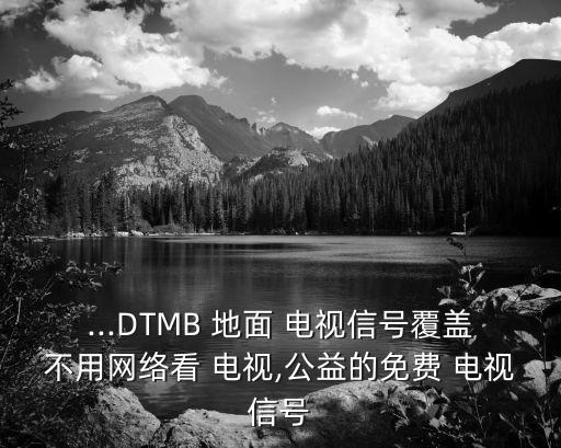 ...DTMB 地面 電視信號覆蓋不用網(wǎng)絡(luò)看 電視,公益的免費 電視信號