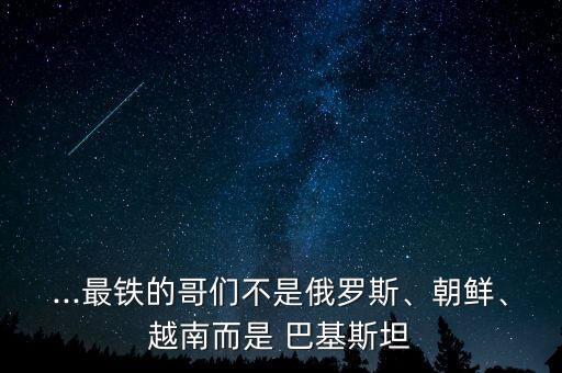 ...最鐵的哥們不是俄羅斯、朝鮮、越南而是 巴基斯坦