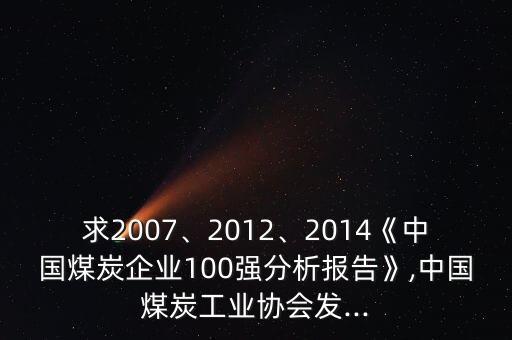 求2007、2012、2014《中國煤炭企業(yè)100強(qiáng)分析報(bào)告》,中國煤炭工業(yè)協(xié)會(huì)發(fā)...