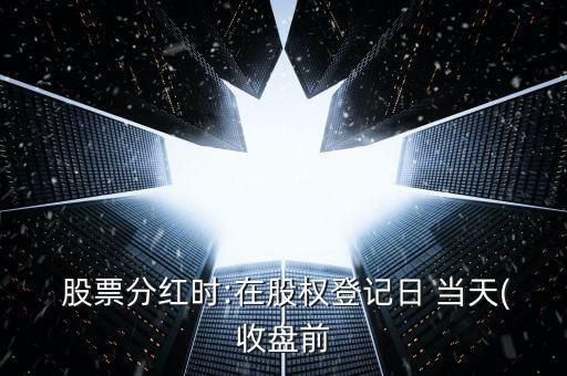  股票分紅時:在股權(quán)登記日 當天(收盤前