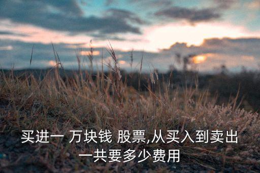 買進一 萬塊錢 股票,從買入到賣出一共要多少費用